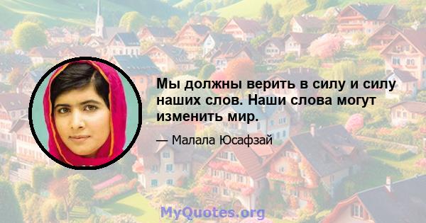 Мы должны верить в силу и силу наших слов. Наши слова могут изменить мир.