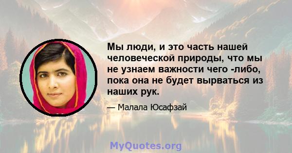 Мы люди, и это часть нашей человеческой природы, что мы не узнаем важности чего -либо, пока она не будет вырваться из наших рук.