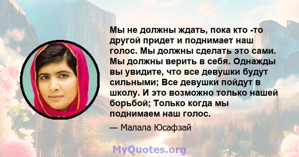 Мы не должны ждать, пока кто -то другой придет и поднимает наш голос. Мы должны сделать это сами. Мы должны верить в себя. Однажды вы увидите, что все девушки будут сильными; Все девушки пойдут в школу. И это возможно