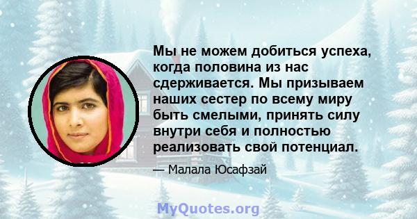 Мы не можем добиться успеха, когда половина из нас сдерживается. Мы призываем наших сестер по всему миру быть смелыми, принять силу внутри себя и полностью реализовать свой потенциал.