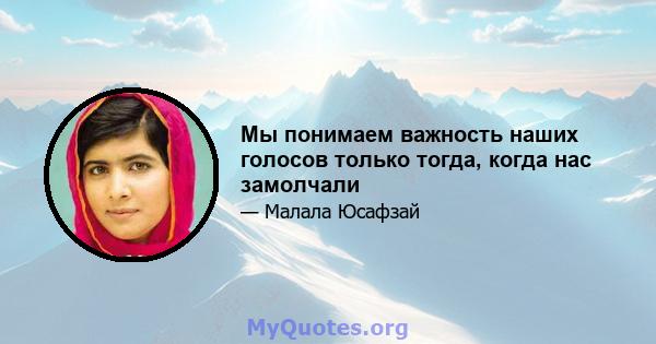 Мы понимаем важность наших голосов только тогда, когда нас замолчали