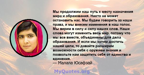 Мы продолжим наш путь к месту назначения мира и образования. Никто не может остановить нас. Мы будем говорить за наши права, и мы внесем изменения в наш голос. Мы верим в силу и силу наших слов. Наши слова могут