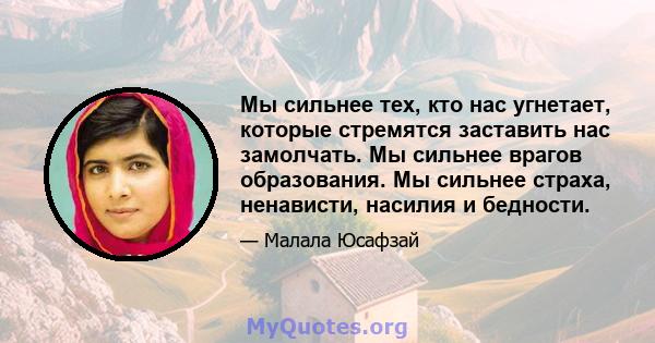 Мы сильнее тех, кто нас угнетает, которые стремятся заставить нас замолчать. Мы сильнее врагов образования. Мы сильнее страха, ненависти, насилия и бедности.