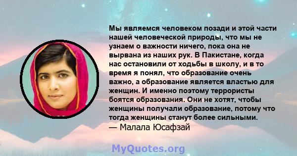 Мы являемся человеком позади и этой части нашей человеческой природы, что мы не узнаем о важности ничего, пока она не вырвана из наших рук. В Пакистане, когда нас остановили от ходьбы в школу, и в то время я понял, что