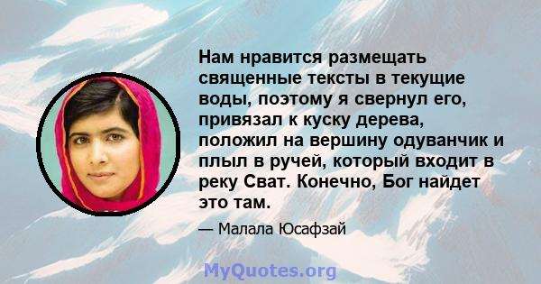 Нам нравится размещать священные тексты в текущие воды, поэтому я свернул его, привязал к куску дерева, положил на вершину одуванчик и плыл в ручей, который входит в реку Сват. Конечно, Бог найдет это там.