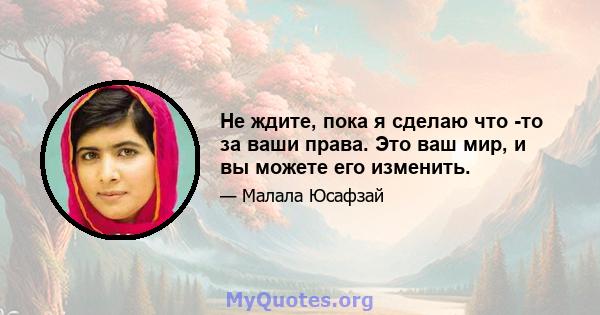 Не ждите, пока я сделаю что -то за ваши права. Это ваш мир, и вы можете его изменить.