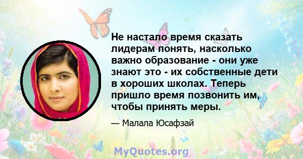 Не настало время сказать лидерам понять, насколько важно образование - они уже знают это - их собственные дети в хороших школах. Теперь пришло время позвонить им, чтобы принять меры.