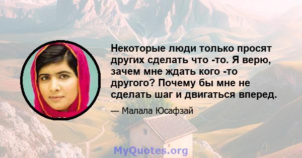 Некоторые люди только просят других сделать что -то. Я верю, зачем мне ждать кого -то другого? Почему бы мне не сделать шаг и двигаться вперед.