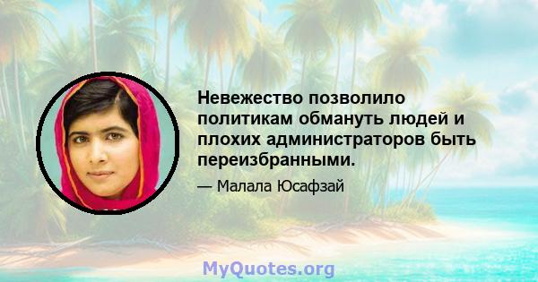 Невежество позволило политикам обмануть людей и плохих администраторов быть переизбранными.