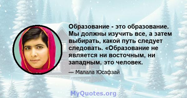 Образование - это образование. Мы должны изучить все, а затем выбирать, какой путь следует следовать. «Образование не является ни восточным, ни западным, это человек.