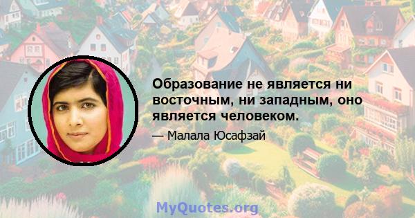 Образование не является ни восточным, ни западным, оно является человеком.