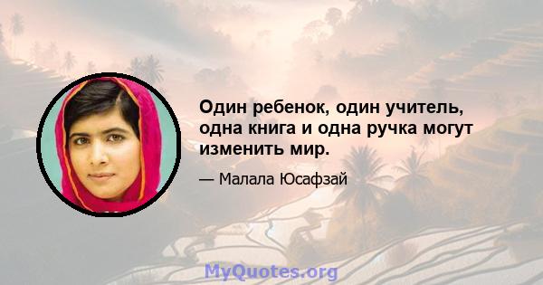 Один ребенок, один учитель, одна книга и одна ручка могут изменить мир.