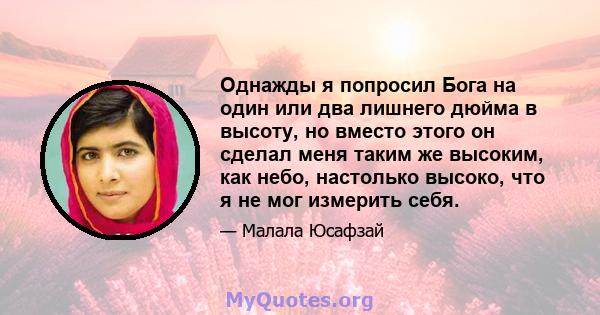 Однажды я попросил Бога на один или два лишнего дюйма в высоту, но вместо этого он сделал меня таким же высоким, как небо, настолько высоко, что я не мог измерить себя.