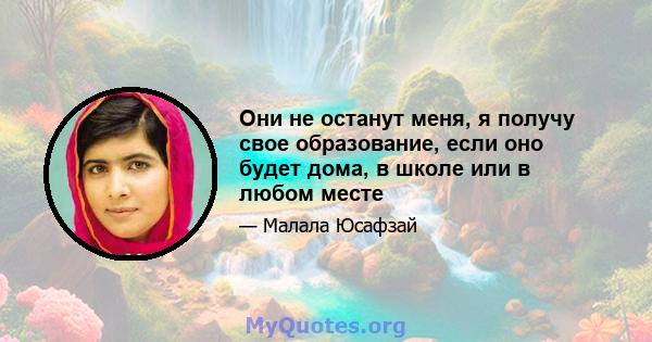 Они не останут меня, я получу свое образование, если оно будет дома, в школе или в любом месте