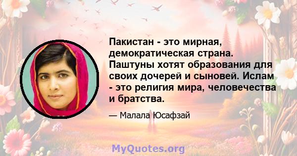 Пакистан - это мирная, демократическая страна. Паштуны хотят образования для своих дочерей и сыновей. Ислам - это религия мира, человечества и братства.