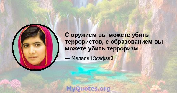 С оружием вы можете убить террористов, с образованием вы можете убить терроризм.