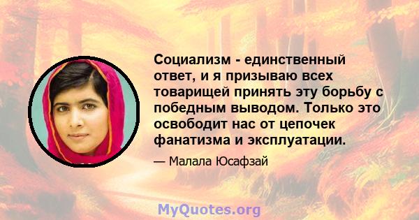 Социализм - единственный ответ, и я призываю всех товарищей принять эту борьбу с победным выводом. Только это освободит нас от цепочек фанатизма и эксплуатации.