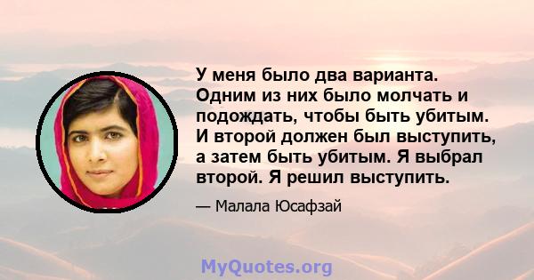 У меня было два варианта. Одним из них было молчать и подождать, чтобы быть убитым. И второй должен был выступить, а затем быть убитым. Я выбрал второй. Я решил выступить.