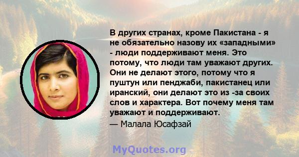 В других странах, кроме Пакистана - я не обязательно назову их «западными» - люди поддерживают меня. Это потому, что люди там уважают других. Они не делают этого, потому что я пуштун или пенджаби, пакистанец или