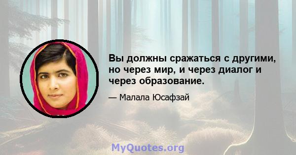 Вы должны сражаться с другими, но через мир, и через диалог и через образование.