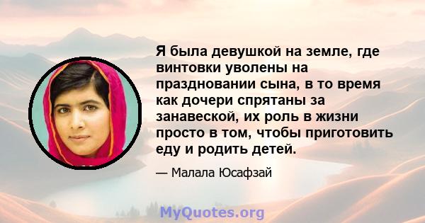 Я была девушкой на земле, где винтовки уволены на праздновании сына, в то время как дочери спрятаны за занавеской, их роль в жизни просто в том, чтобы приготовить еду и родить детей.