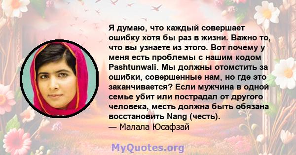 Я думаю, что каждый совершает ошибку хотя бы раз в жизни. Важно то, что вы узнаете из этого. Вот почему у меня есть проблемы с нашим кодом Pashtunwali. Мы должны отомстить за ошибки, совершенные нам, но где это