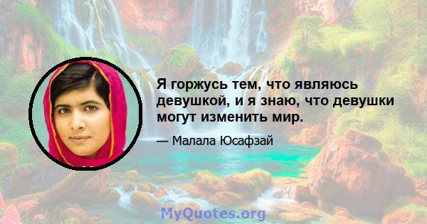 Я горжусь тем, что являюсь девушкой, и я знаю, что девушки могут изменить мир.