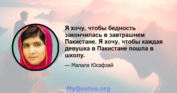 Я хочу, чтобы бедность закончилась в завтрашнем Пакистане. Я хочу, чтобы каждая девушка в Пакистане пошла в школу.