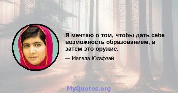 Я мечтаю о том, чтобы дать себе возможность образованием, а затем это оружие.