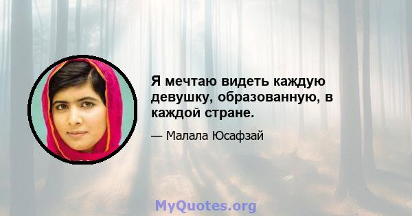 Я мечтаю видеть каждую девушку, образованную, в каждой стране.