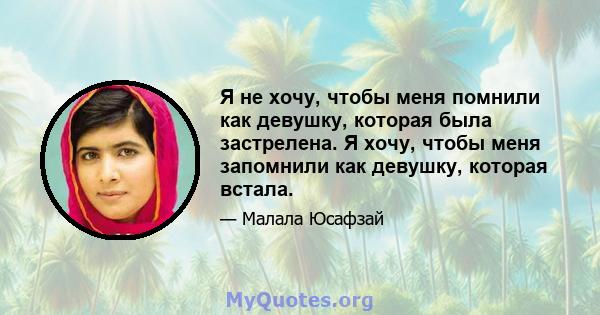 Я не хочу, чтобы меня помнили как девушку, которая была застрелена. Я хочу, чтобы меня запомнили как девушку, которая встала.