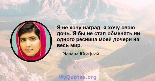 Я не хочу наград, я хочу свою дочь. Я бы не стал обменять ни одного ресница моей дочери на весь мир.