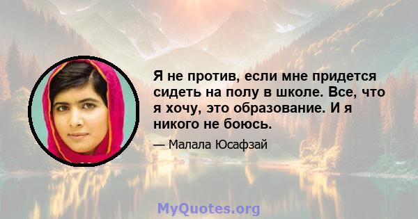 Я не против, если мне придется сидеть на полу в школе. Все, что я хочу, это образование. И я никого не боюсь.