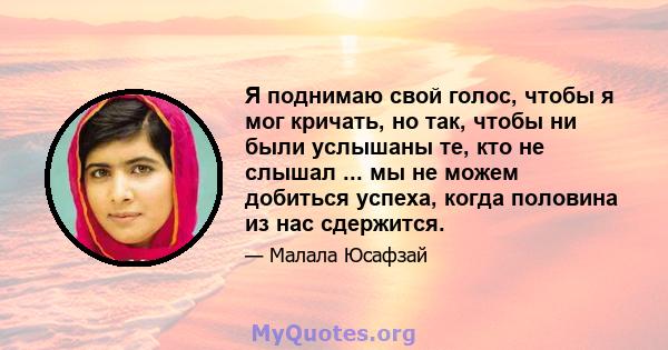 Я поднимаю свой голос, чтобы я мог кричать, но так, чтобы ни были услышаны те, кто не слышал ... мы не можем добиться успеха, когда половина из нас сдержится.