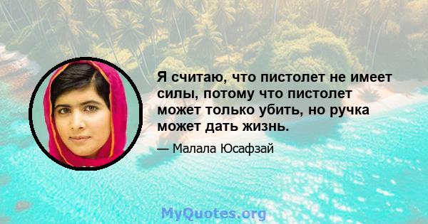 Я считаю, что пистолет не имеет силы, потому что пистолет может только убить, но ручка может дать жизнь.