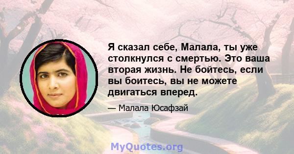 Я сказал себе, Малала, ты уже столкнулся с смертью. Это ваша вторая жизнь. Не бойтесь, если вы боитесь, вы не можете двигаться вперед.