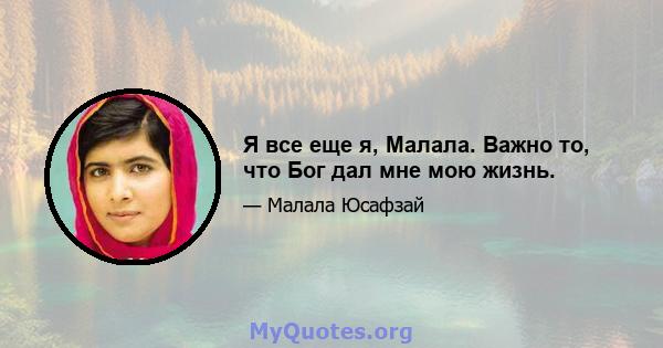 Я все еще я, Малала. Важно то, что Бог дал мне мою жизнь.