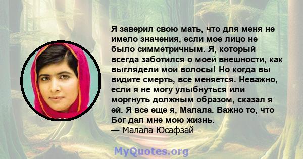 Я заверил свою мать, что для меня не имело значения, если мое лицо не было симметричным. Я, который всегда заботился о моей внешности, как выглядели мои волосы! Но когда вы видите смерть, все меняется. Неважно, если я