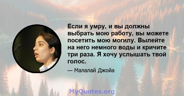 Если я умру, и вы должны выбрать мою работу, вы можете посетить мою могилу. Вылейте на него немного воды и кричите три раза. Я хочу услышать твой голос.