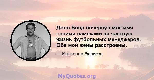 Джон Бонд почернул мое имя своими намеками на частную жизнь футбольных менеджеров. Обе мои жены расстроены.