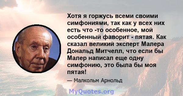 Хотя я горжусь всеми своими симфониями, так как у всех них есть что -то особенное, мой особенный фаворит - пятая. Как сказал великий эксперт Малера Дональд Митчелл, что если бы Малер написал еще одну симфонию, это была