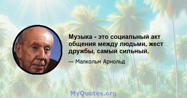 Музыка - это социальный акт общения между людьми, жест дружбы, самый сильный.