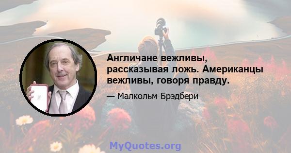 Англичане вежливы, рассказывая ложь. Американцы вежливы, говоря правду.