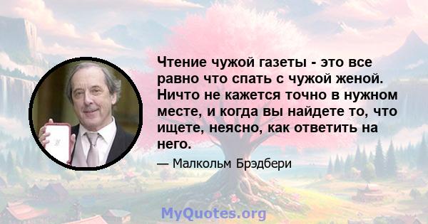 Чтение чужой газеты - это все равно что спать с чужой женой. Ничто не кажется точно в нужном месте, и когда вы найдете то, что ищете, неясно, как ответить на него.