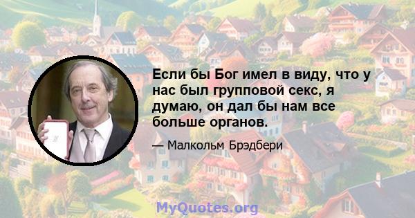 Если бы Бог имел в виду, что у нас был групповой секс, я думаю, он дал бы нам все больше органов.