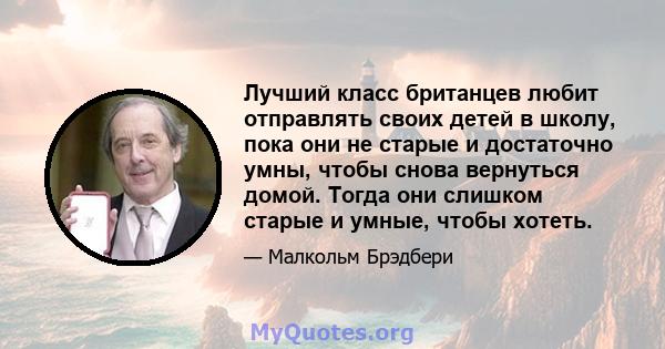 Лучший класс британцев любит отправлять своих детей в школу, пока они не старые и достаточно умны, чтобы снова вернуться домой. Тогда они слишком старые и умные, чтобы хотеть.