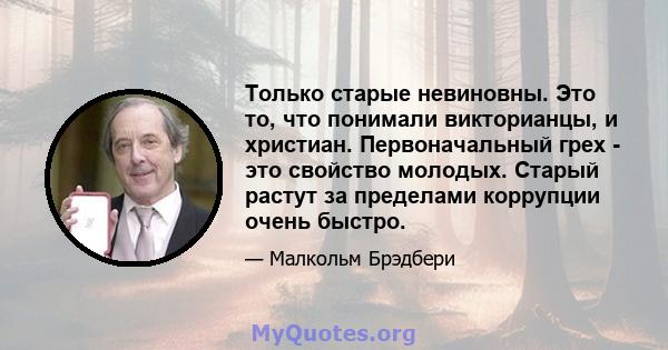 Только старые невиновны. Это то, что понимали викторианцы, и христиан. Первоначальный грех - это свойство молодых. Старый растут за пределами коррупции очень быстро.