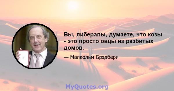 Вы, либералы, думаете, что козы - это просто овцы из разбитых домов.