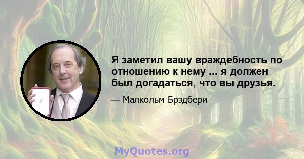 Я заметил вашу враждебность по отношению к нему ... я должен был догадаться, что вы друзья.