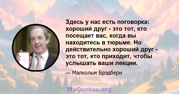 Здесь у нас есть поговорка: хороший друг - это тот, кто посещает вас, когда вы находитесь в тюрьме. Но действительно хороший друг - это тот, кто приходит, чтобы услышать ваши лекции.